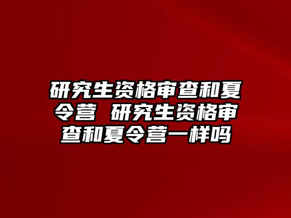 研究生資格審查和夏令營 研究生資格審查和夏令營一樣嗎