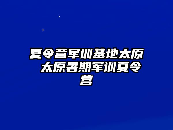 夏令營(yíng)軍訓(xùn)基地太原 太原暑期軍訓(xùn)夏令營(yíng)