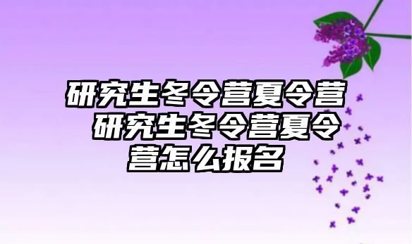 研究生冬令營夏令營 研究生冬令營夏令營怎么報名