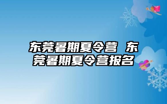 東莞暑期夏令營(yíng) 東莞暑期夏令營(yíng)報(bào)名