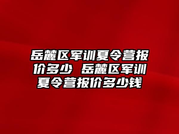 岳麓區(qū)軍訓(xùn)夏令營(yíng)報(bào)價(jià)多少 岳麓區(qū)軍訓(xùn)夏令營(yíng)報(bào)價(jià)多少錢