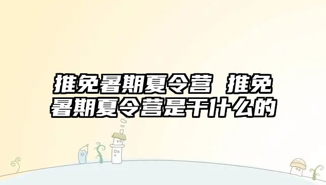 推免暑期夏令營 推免暑期夏令營是干什么的