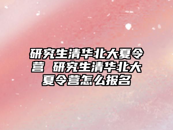研究生清華北大夏令營 研究生清華北大夏令營怎么報名