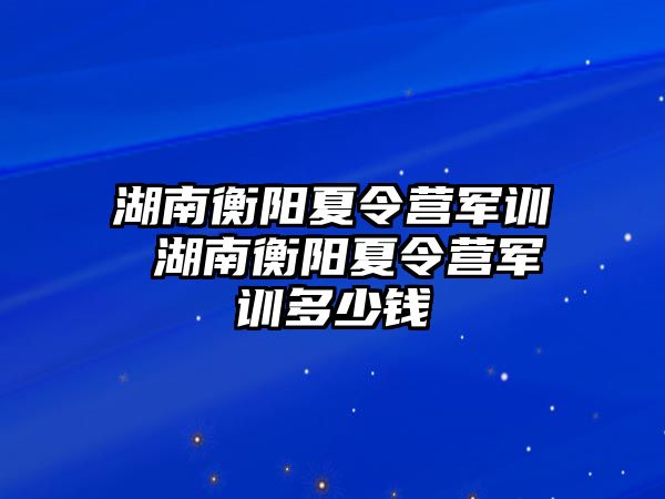 湖南衡陽夏令營軍訓 湖南衡陽夏令營軍訓多少錢