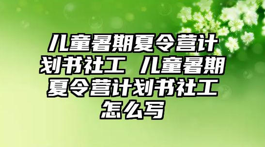 兒童暑期夏令營計劃書社工 兒童暑期夏令營計劃書社工怎么寫