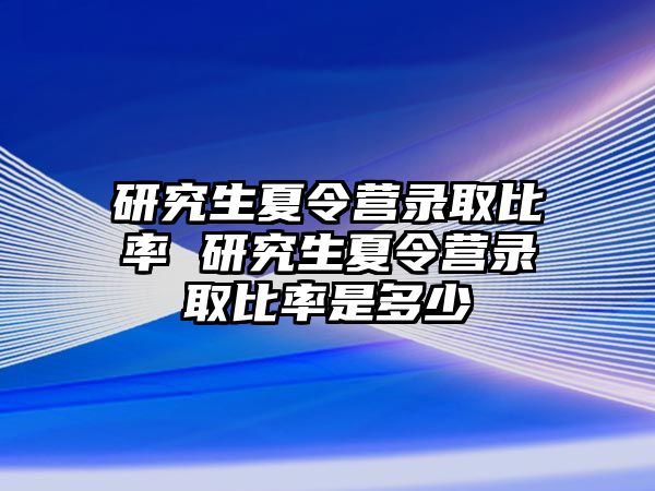 研究生夏令營錄取比率 研究生夏令營錄取比率是多少