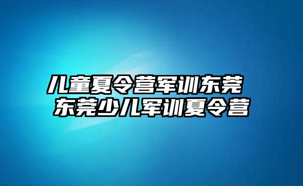 兒童夏令營軍訓東莞 東莞少兒軍訓夏令營