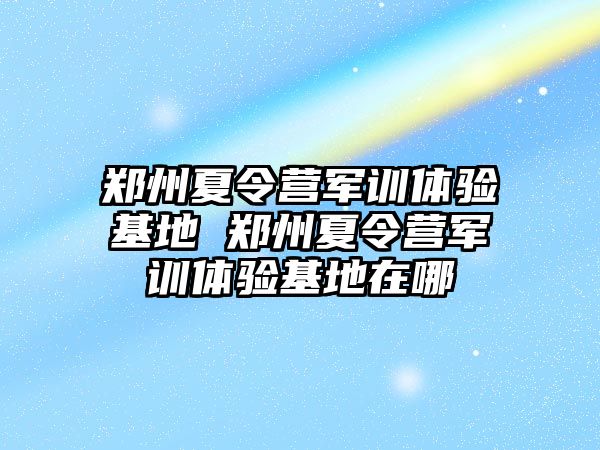 鄭州夏令營軍訓體驗基地 鄭州夏令營軍訓體驗基地在哪