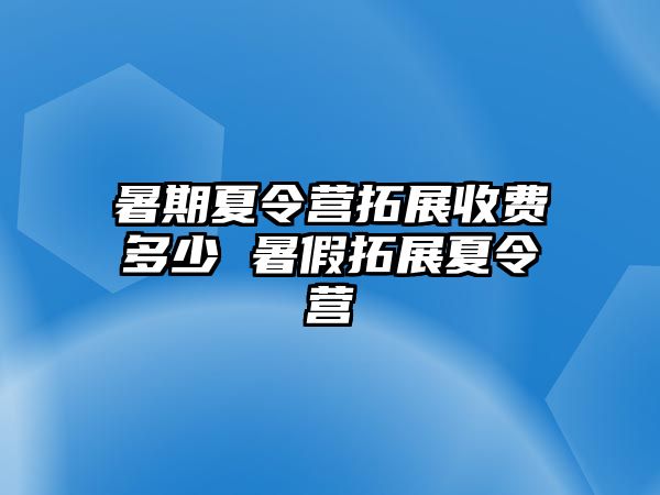 暑期夏令營拓展收費(fèi)多少 暑假拓展夏令營