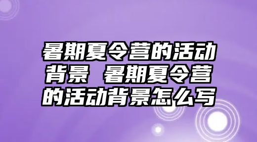 暑期夏令營的活動背景 暑期夏令營的活動背景怎么寫