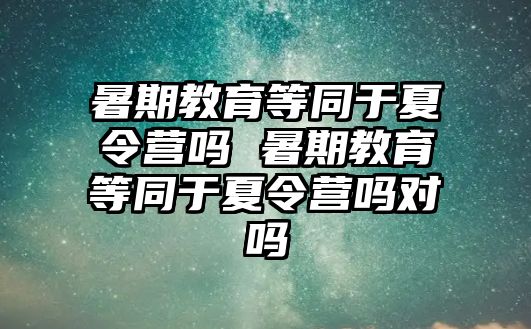 暑期教育等同于夏令營嗎 暑期教育等同于夏令營嗎對嗎