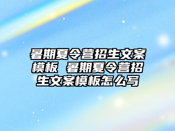 暑期夏令營招生文案模板 暑期夏令營招生文案模板怎么寫