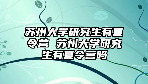 蘇州大學研究生有夏令營 蘇州大學研究生有夏令營嗎
