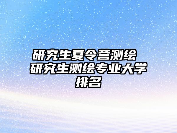 研究生夏令營測繪 研究生測繪專業大學排名