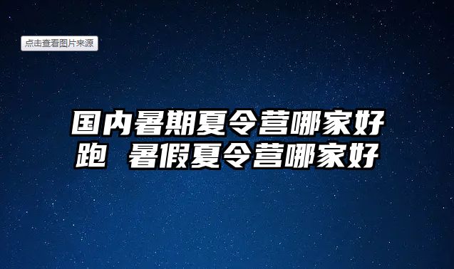國內暑期夏令營哪家好跑 暑假夏令營哪家好