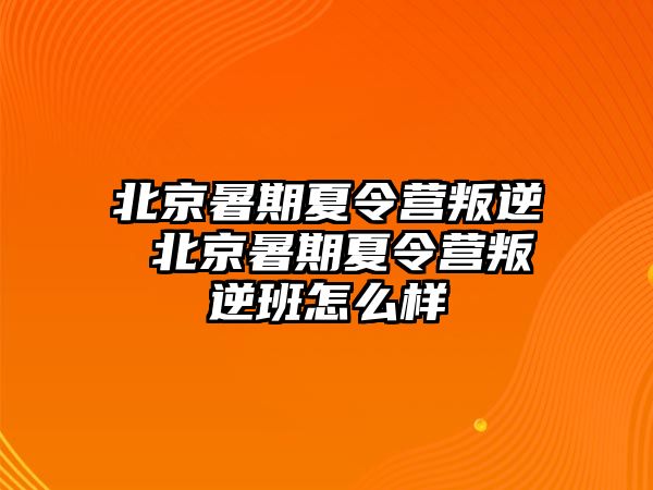 北京暑期夏令營叛逆 北京暑期夏令營叛逆班怎么樣