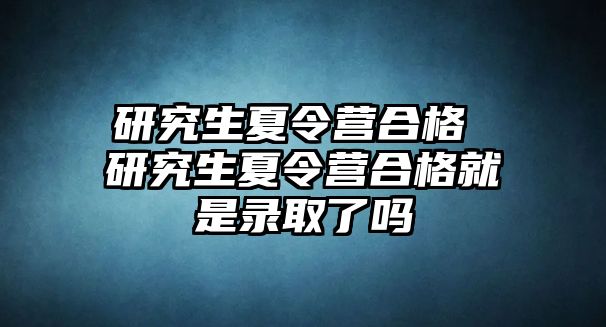 研究生夏令營合格 研究生夏令營合格就是錄取了嗎