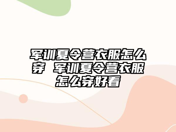 軍訓夏令營衣服怎么穿 軍訓夏令營衣服怎么穿好看