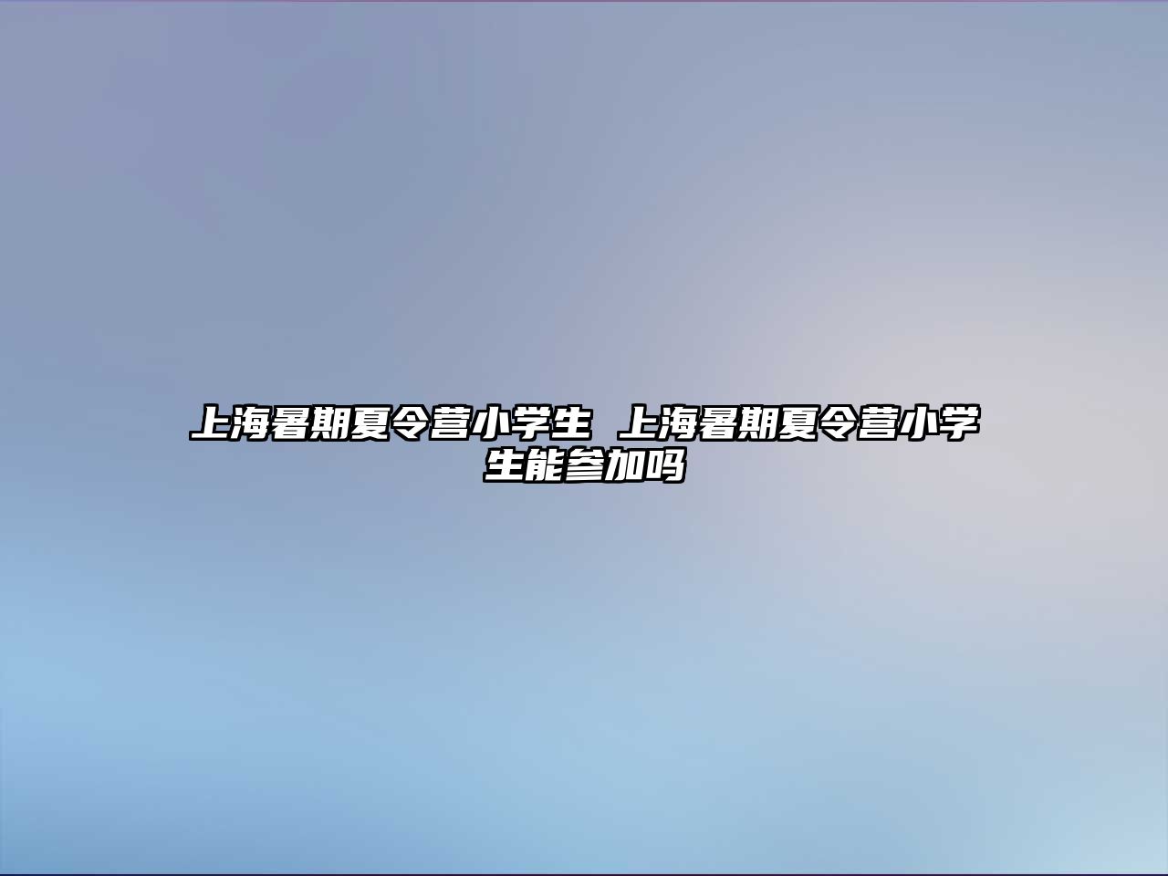 上海暑期夏令營小學(xué)生 上海暑期夏令營小學(xué)生能參加嗎