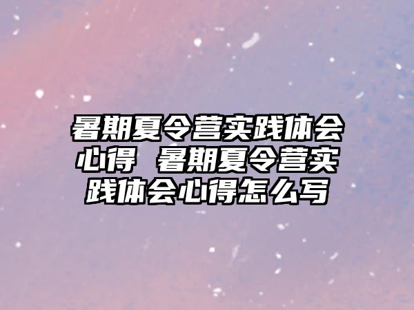 暑期夏令營實(shí)踐體會(huì)心得 暑期夏令營實(shí)踐體會(huì)心得怎么寫
