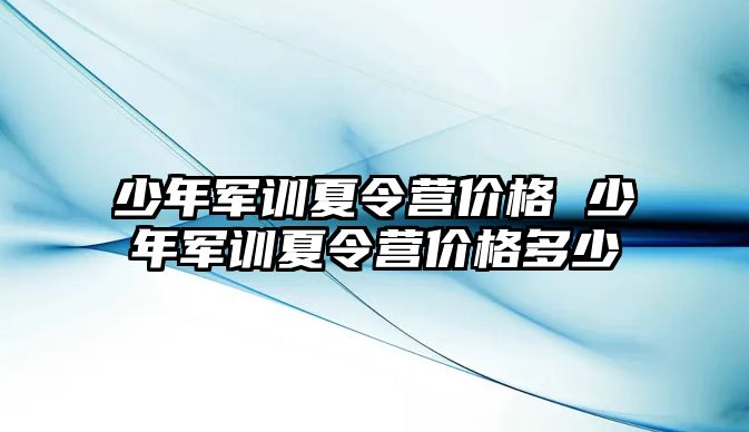 少年軍訓夏令營價格 少年軍訓夏令營價格多少