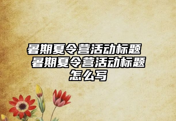 暑期夏令營活動標題 暑期夏令營活動標題怎么寫