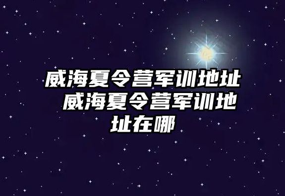 威海夏令營(yíng)軍訓(xùn)地址 威海夏令營(yíng)軍訓(xùn)地址在哪