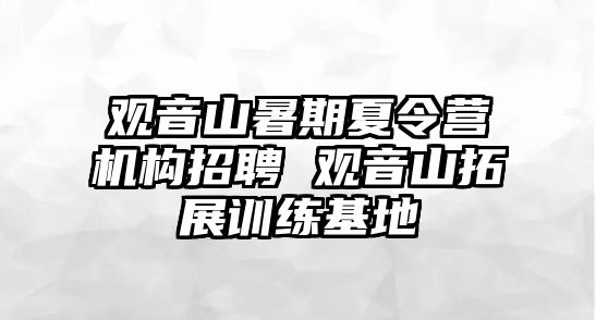 觀音山暑期夏令營機構招聘 觀音山拓展訓練基地