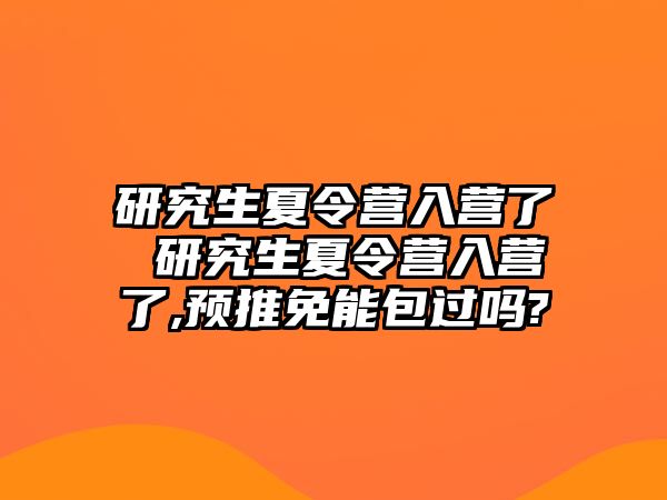 研究生夏令營入營了 研究生夏令營入營了,預推免能包過嗎?