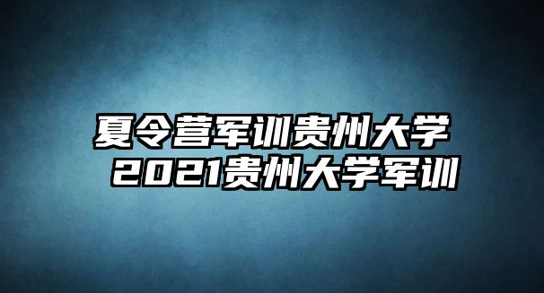 夏令營軍訓貴州大學 2021貴州大學軍訓