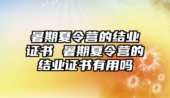 暑期夏令營的結(jié)業(yè)證書 暑期夏令營的結(jié)業(yè)證書有用嗎