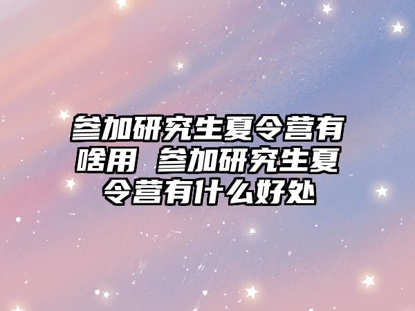 參加研究生夏令營有啥用 參加研究生夏令營有什么好處