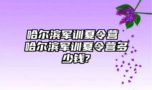 哈爾濱軍訓夏令營 哈爾濱軍訓夏令營多少錢?