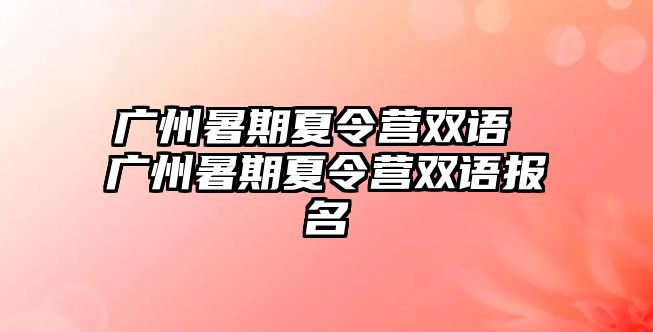 廣州暑期夏令營(yíng)雙語 廣州暑期夏令營(yíng)雙語報(bào)名