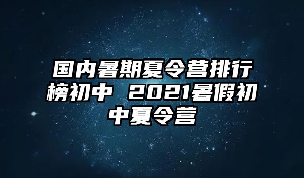 國內暑期夏令營排行榜初中 2021暑假初中夏令營