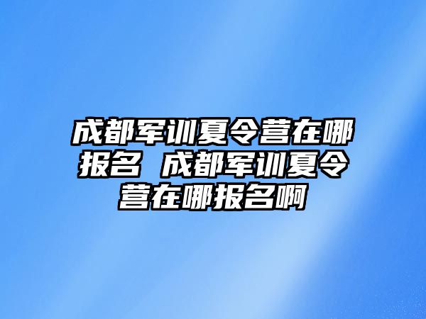 成都軍訓夏令營在哪報名 成都軍訓夏令營在哪報名啊