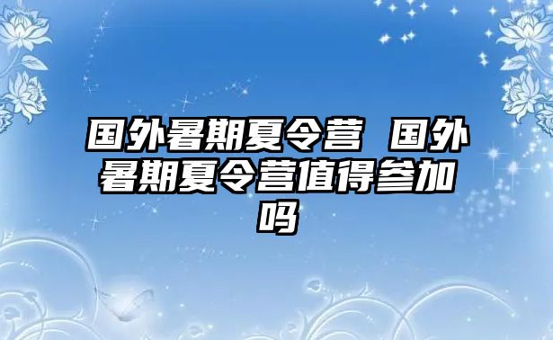 國外暑期夏令營 國外暑期夏令營值得參加嗎
