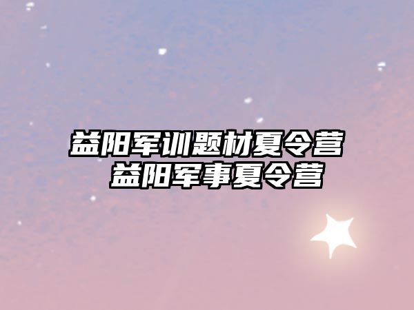 益陽軍訓題材夏令營 益陽軍事夏令營