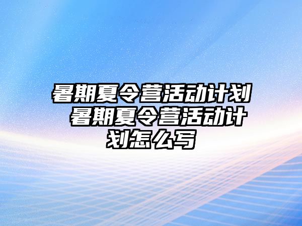 暑期夏令營活動計劃 暑期夏令營活動計劃怎么寫