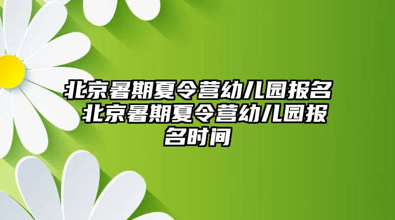 北京暑期夏令營幼兒園報名 北京暑期夏令營幼兒園報名時間