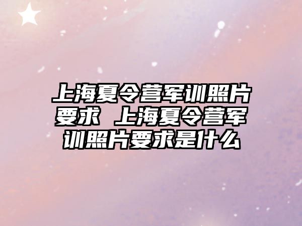 上海夏令營軍訓照片要求 上海夏令營軍訓照片要求是什么