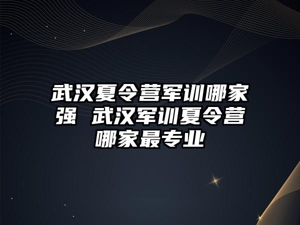 武漢夏令營軍訓哪家強 武漢軍訓夏令營哪家最專業