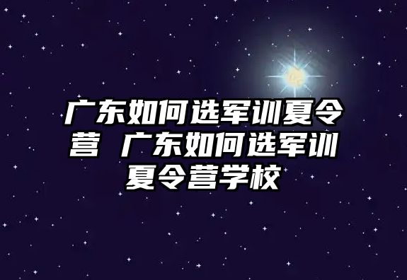 廣東如何選軍訓夏令營 廣東如何選軍訓夏令營學校