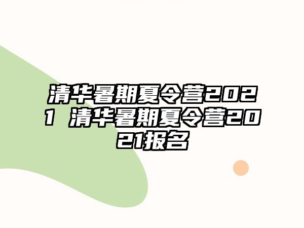 清華暑期夏令營2021 清華暑期夏令營2021報名