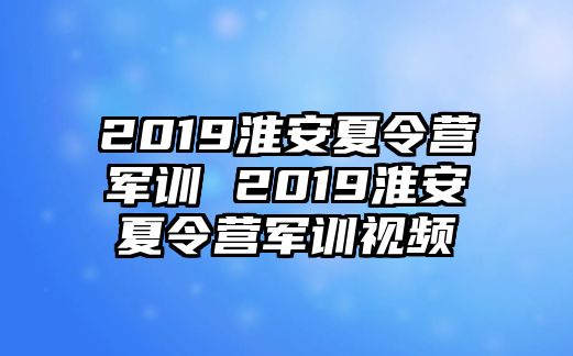 2019淮安夏令營軍訓 2019淮安夏令營軍訓視頻