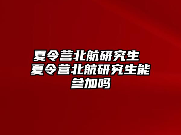 夏令營北航研究生 夏令營北航研究生能參加嗎