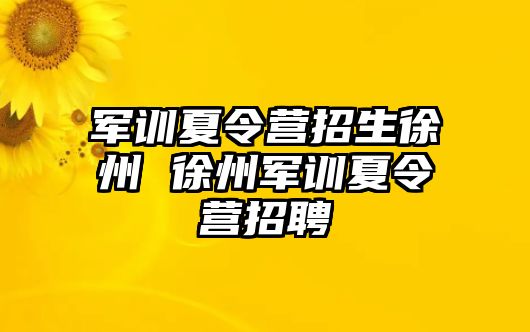 軍訓夏令營招生徐州 徐州軍訓夏令營招聘