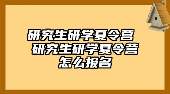 研究生研學夏令營 研究生研學夏令營怎么報名