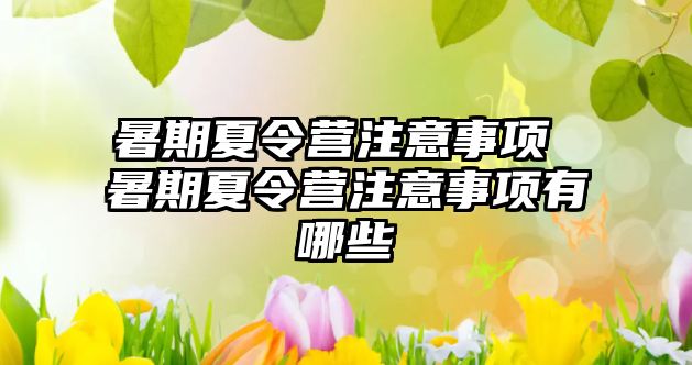 暑期夏令營注意事項 暑期夏令營注意事項有哪些