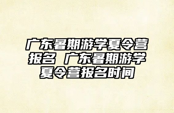 廣東暑期游學夏令營報名 廣東暑期游學夏令營報名時間